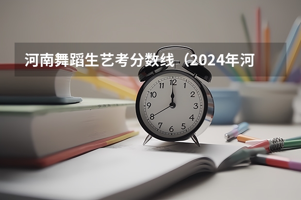 河南舞蹈生艺考分数线（2024年河南美术艺考时间）