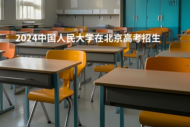 2024中国人民大学在北京高考招生计划人数是多少