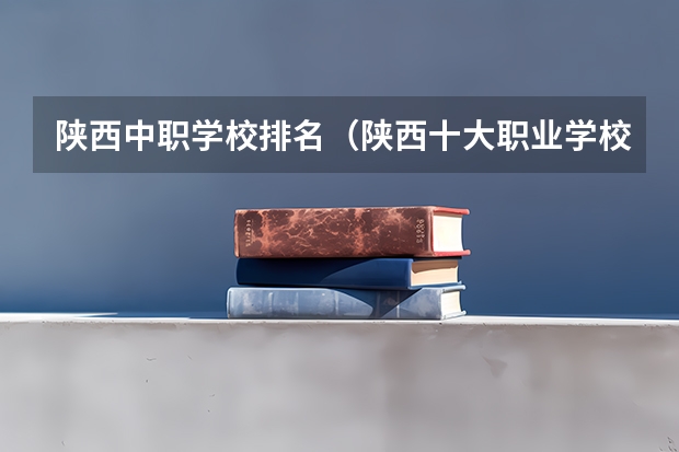 陕西中职学校排名（陕西十大职业学校排名）