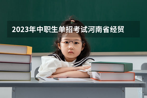 2023年中职生单招考试河南省经贸录取分数线是多少?