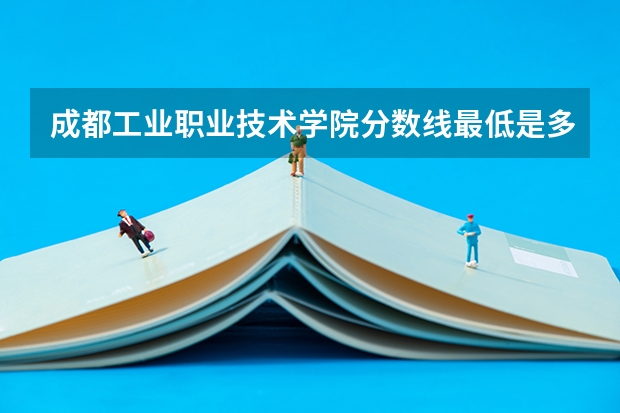 成都工业职业技术学院分数线最低是多少