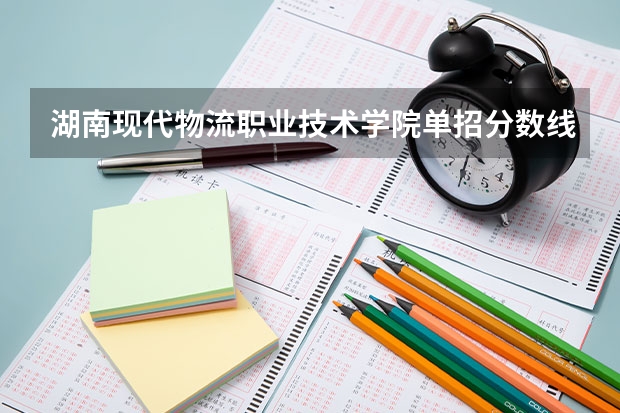湖南现代物流职业技术学院单招分数线是多少？