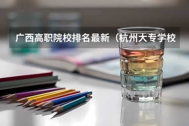广西高职院校排名最新（杭州大专学校排名）