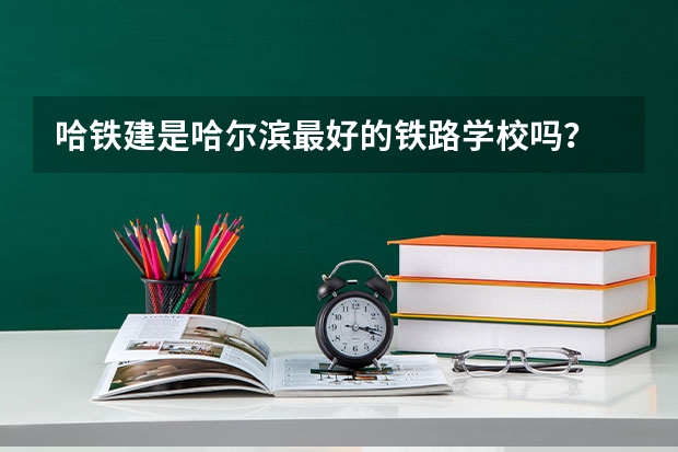 哈铁建是哈尔滨最好的铁路学校吗？