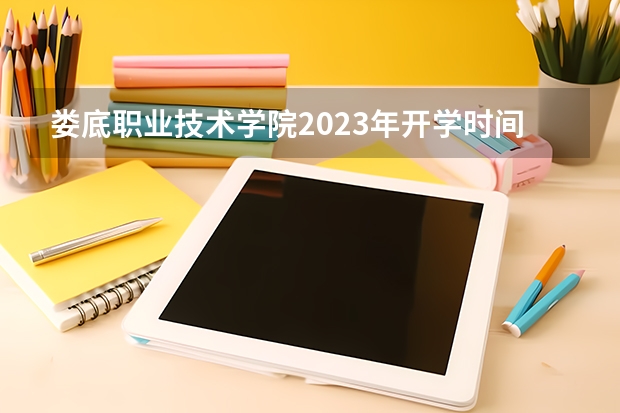 娄底职业技术学院2023年开学时间 娄底职业技术学院报考政策解读