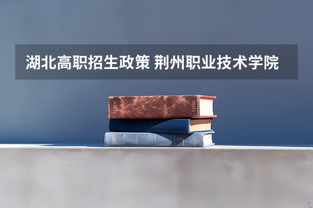 湖北高职招生政策 荆州职业技术学院2023年招生章程