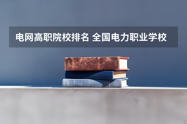 电网高职院校排名 全国电力职业学校排名