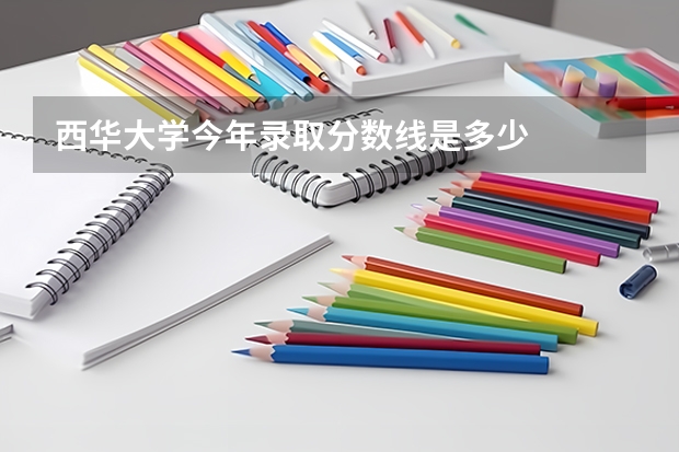 西华大学今年录取分数线是多少