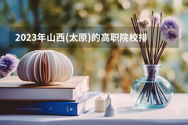 2023年山西(太原)的高职院校排名是什么？