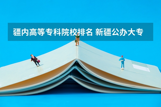 疆内高等专科院校排名 新疆公办大专学校排名
