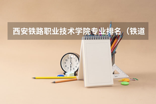 西安铁路职业技术学院专业排名（铁道工程技术专业学校排名）