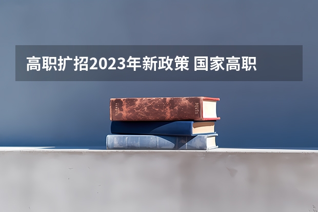 高职扩招2023年新政策 国家高职扩招政策