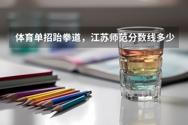 体育单招跆拳道,江苏师范分数线多少啊,好考