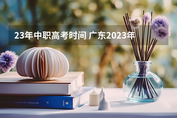 23年中职高考时间 广东2023年普通高等学校招收中等职业学校毕业生统一考试招生工作通知
