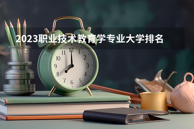 2023职业技术教育学专业大学排名一览表 全国最好大专排名