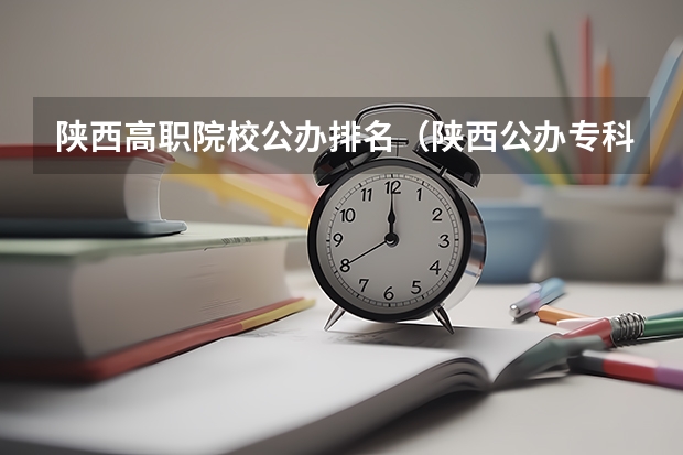 陕西高职院校公办排名（陕西公办专科学校排名前十）