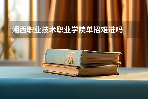 湘西职业技术职业学院单招难进吗