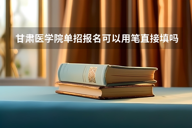 甘肃医学院单招报名可以用笔直接填吗?