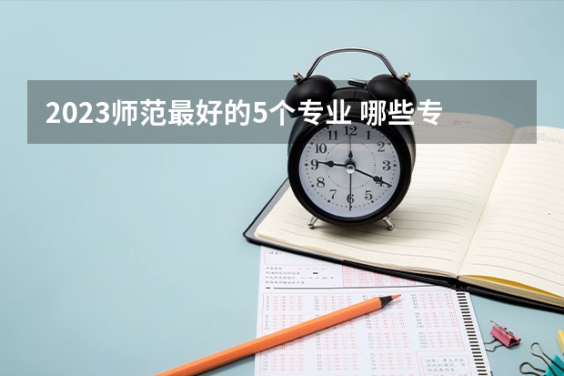 2023师范最好的5个专业 哪些专业前景好