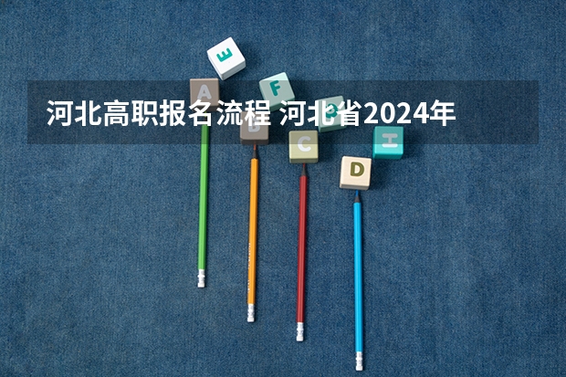 河北高职报名流程 河北省2024年单招报名时间为：