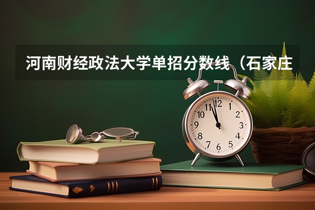 河南财经政法大学单招分数线(石家庄财经职业学院单招录取线)