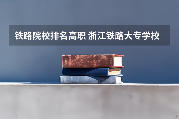 铁路院校排名高职 浙江铁路大专学校排名