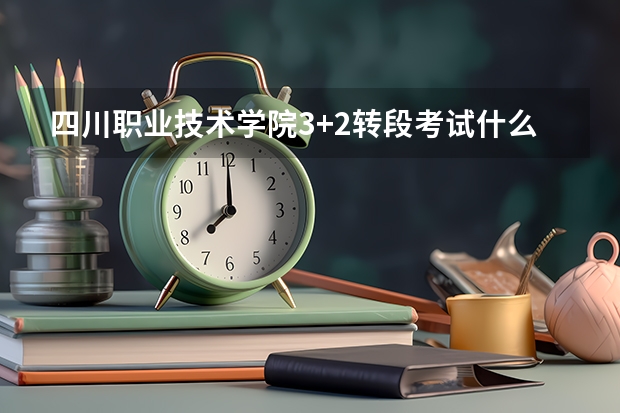 四川职业技术学院3+2转段考试什么时候