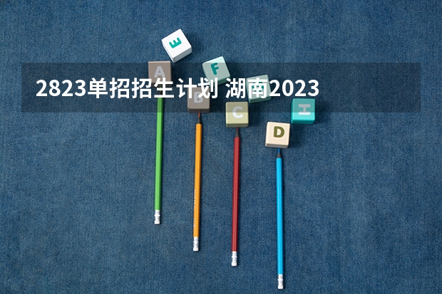 2823单招招生计划 湖南2023年单招计划人数