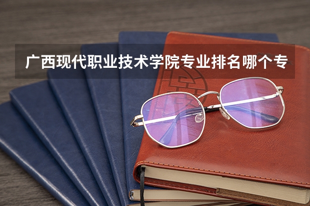广西现代职业技术学院专业排名哪个专业好满意度Top10