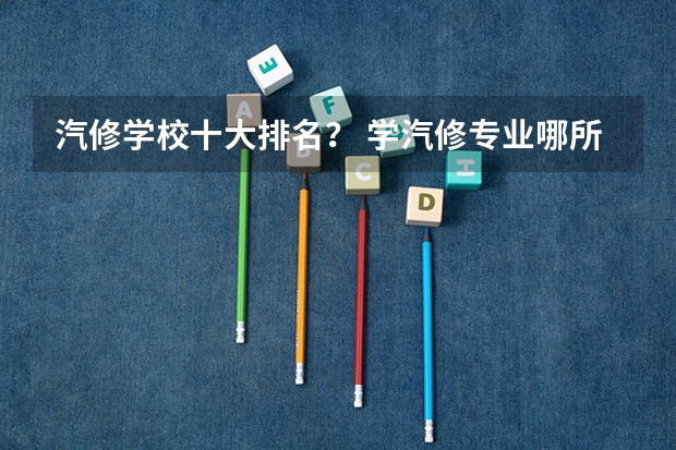 汽修学校十大排名？ 学汽修专业哪所学校好?