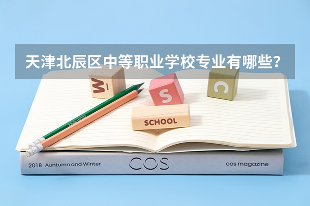 天津北辰区中等职业学校专业有哪些？专业介绍