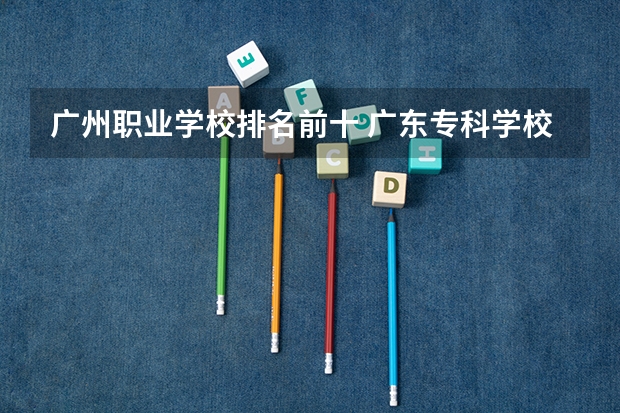 广州职业学校排名前十 广东专科学校排名公办