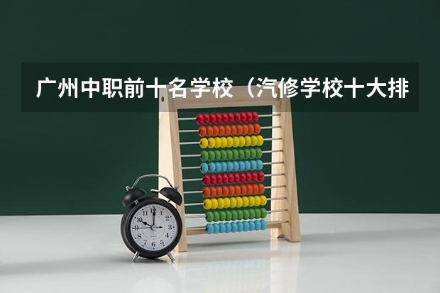 广州中职前十名学校（汽修学校十大排名？）