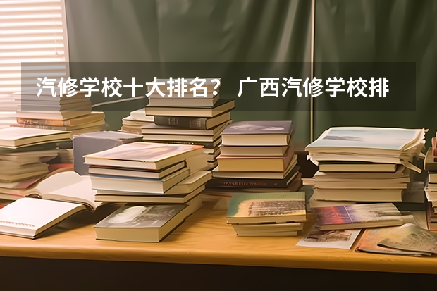 汽修学校十大排名？ 广西汽修学校排名