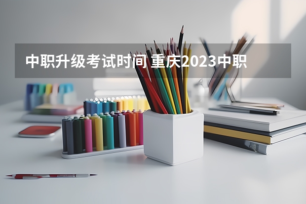 中职升级考试时间 重庆2023中职对口高考时间