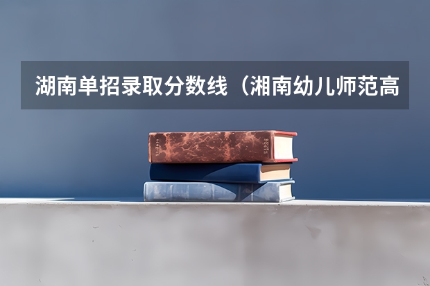 湖南单招录取分数线（湘南幼儿师范高等专科学校分数线）