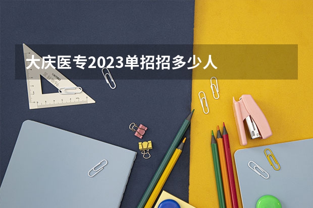 大庆医专2023单招招多少人