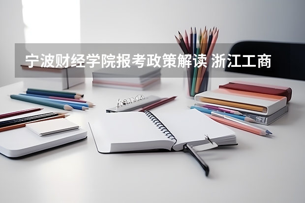 宁波财经学院报考政策解读 浙江工商职业技术学院报考政策解读