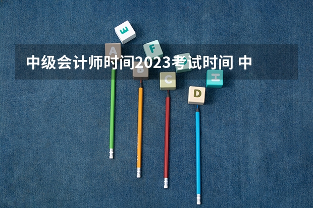 中级会计师时间2023考试时间 中级各科考试时间