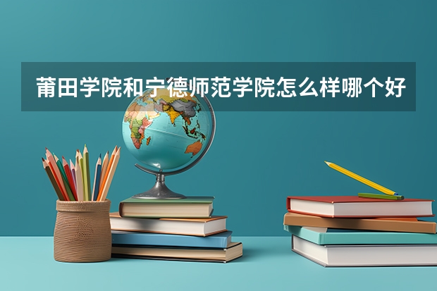 莆田学院和宁德师范学院怎么样哪个好