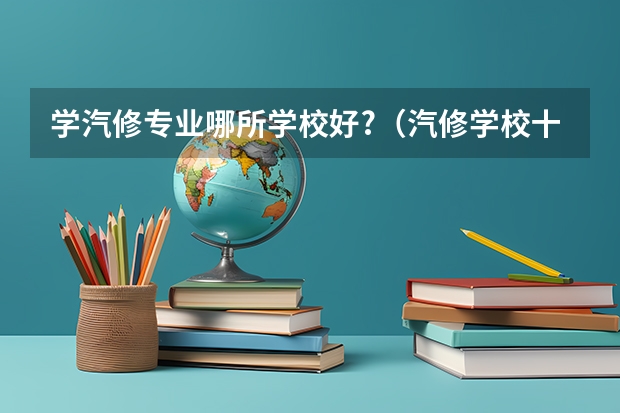 学汽修专业哪所学校好?(汽修学校十大排名?)