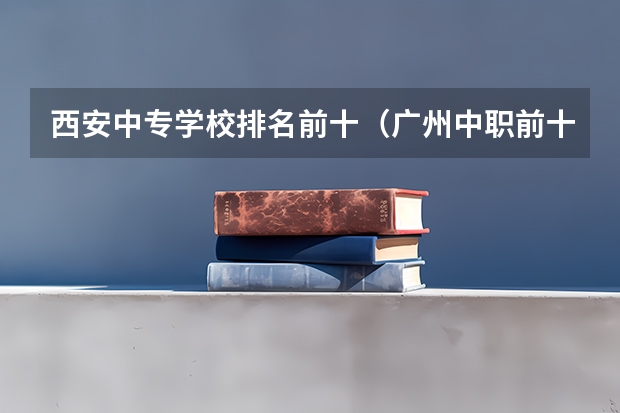 西安中专学校排名前十（广州中职前十名学校）