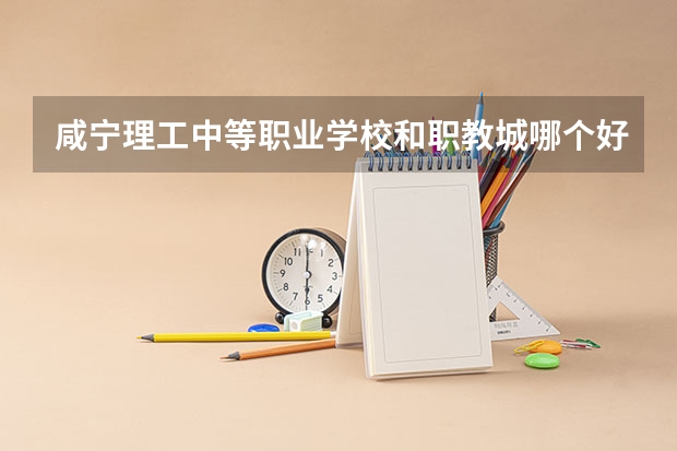 咸宁理工中等职业学校和职教城哪个好