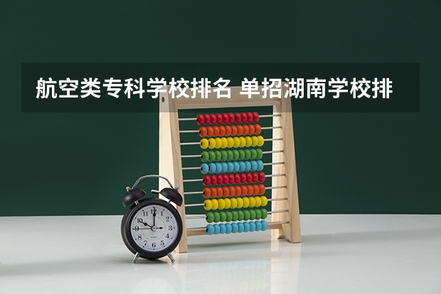 航空类专科学校排名 单招湖南学校排名