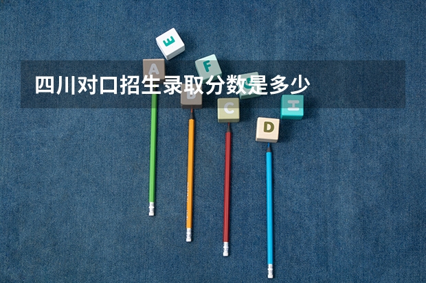 四川对口招生录取分数是多少