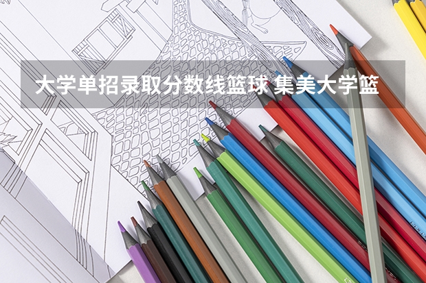大学单招录取分数线篮球 集美大学篮球单招录取分数线