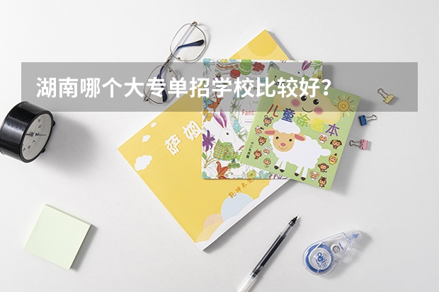 湖南哪个大专单招学校比较好？