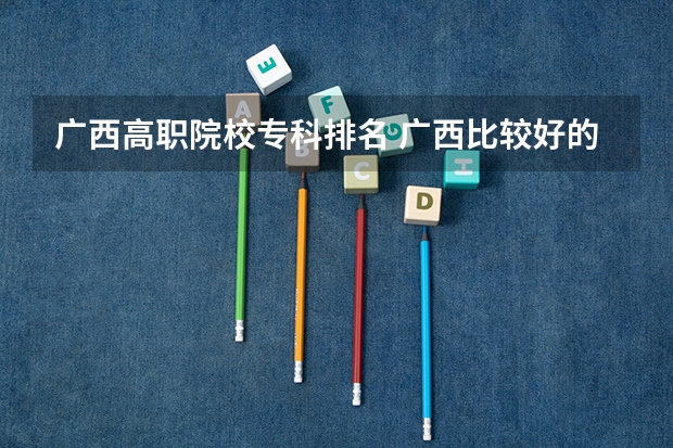 广西高职院校专科排名 广西比较好的大专学校排名