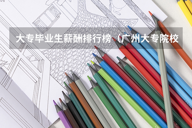 大专毕业生薪酬排行榜（广州大专院校排名）