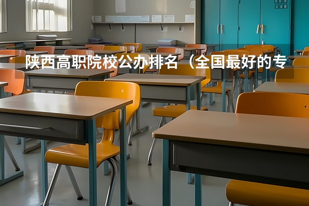 陕西高职院校公办排名（全国最好的专科学校公办排名）